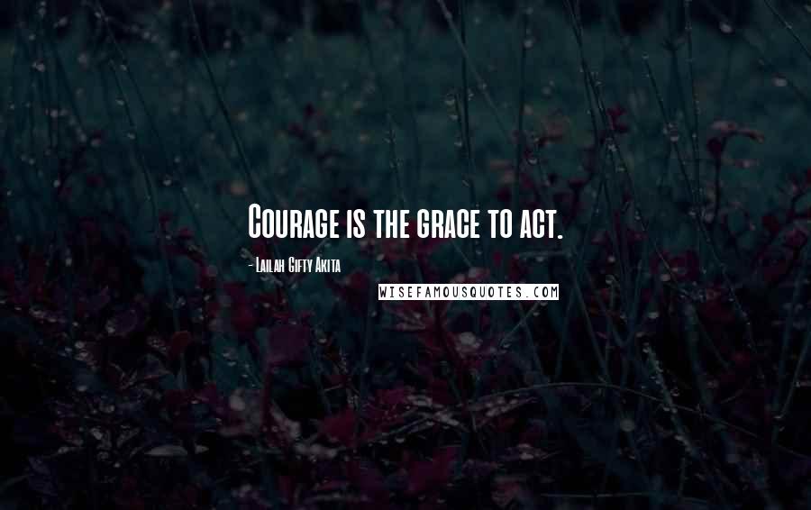 Lailah Gifty Akita Quotes: Courage is the grace to act.