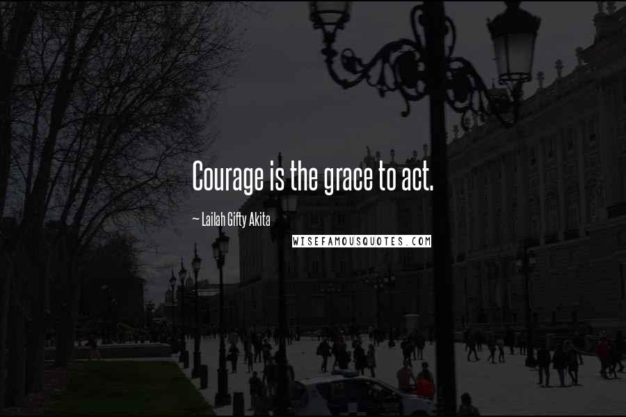 Lailah Gifty Akita Quotes: Courage is the grace to act.