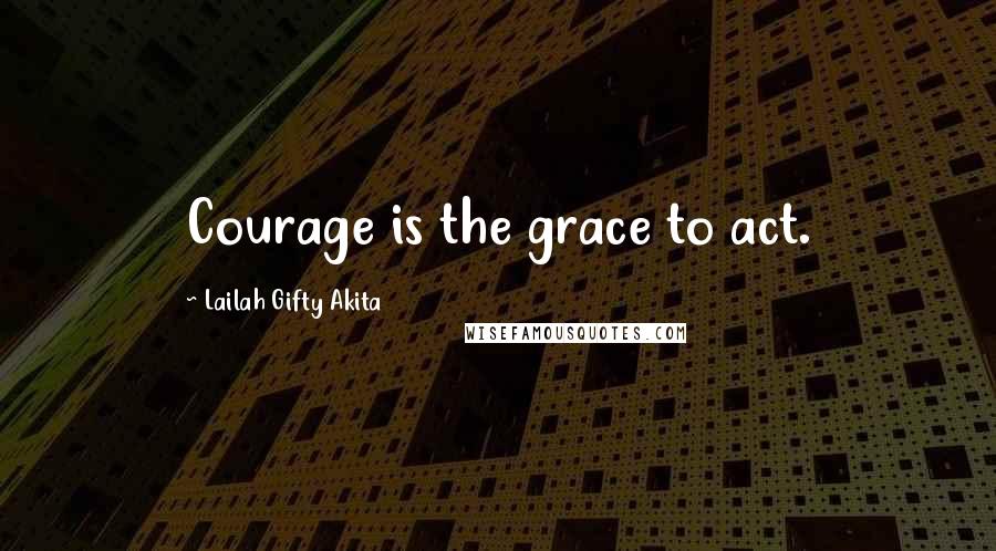 Lailah Gifty Akita Quotes: Courage is the grace to act.
