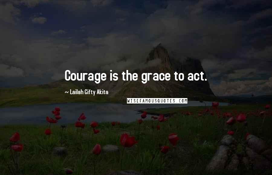 Lailah Gifty Akita Quotes: Courage is the grace to act.