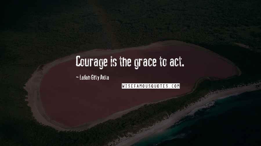 Lailah Gifty Akita Quotes: Courage is the grace to act.