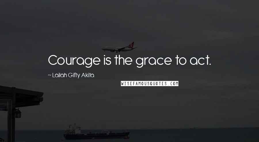 Lailah Gifty Akita Quotes: Courage is the grace to act.