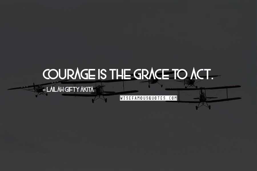 Lailah Gifty Akita Quotes: Courage is the grace to act.
