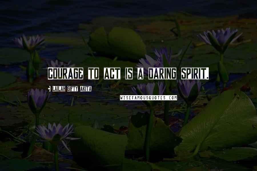 Lailah Gifty Akita Quotes: Courage to act is a daring spirit.
