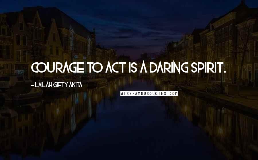Lailah Gifty Akita Quotes: Courage to act is a daring spirit.