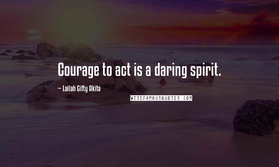 Lailah Gifty Akita Quotes: Courage to act is a daring spirit.