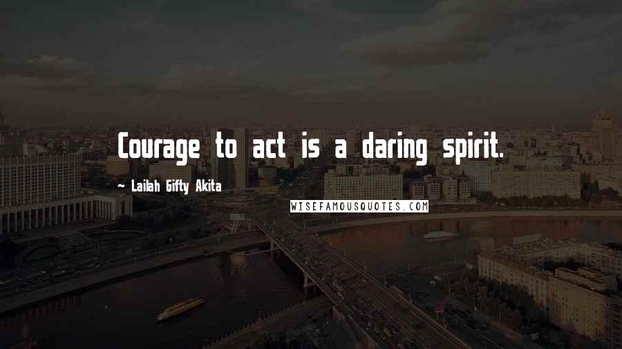 Lailah Gifty Akita Quotes: Courage to act is a daring spirit.