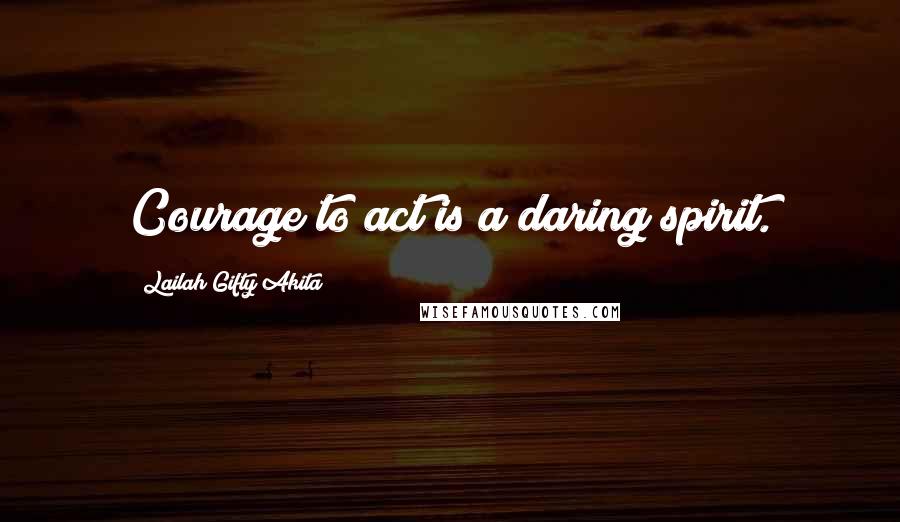 Lailah Gifty Akita Quotes: Courage to act is a daring spirit.