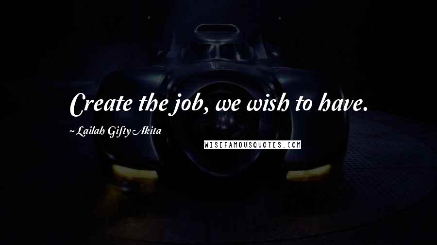 Lailah Gifty Akita Quotes: Create the job, we wish to have.