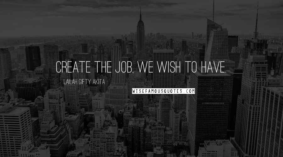 Lailah Gifty Akita Quotes: Create the job, we wish to have.