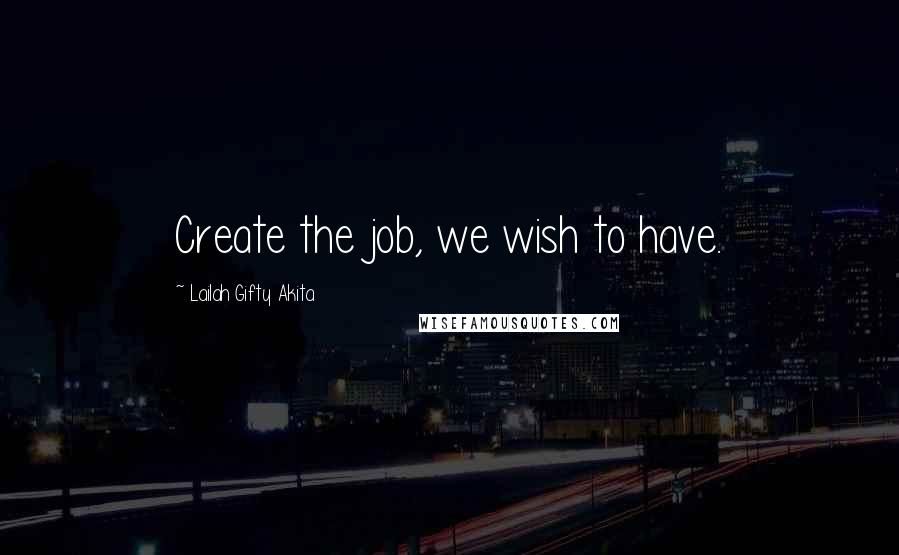 Lailah Gifty Akita Quotes: Create the job, we wish to have.