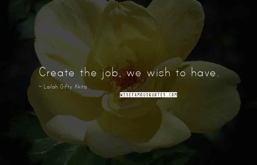 Lailah Gifty Akita Quotes: Create the job, we wish to have.