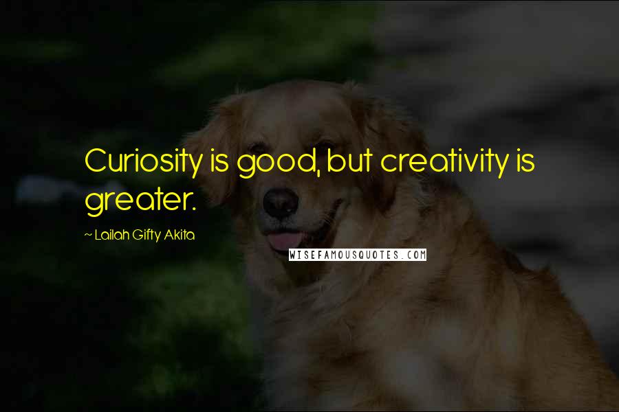 Lailah Gifty Akita Quotes: Curiosity is good, but creativity is greater.