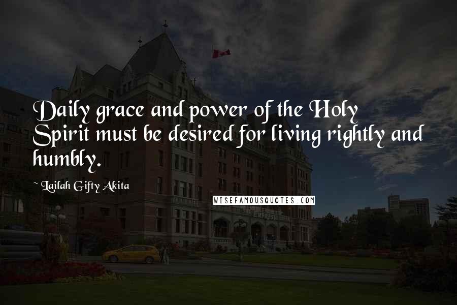 Lailah Gifty Akita Quotes: Daily grace and power of the Holy Spirit must be desired for living rightly and humbly.