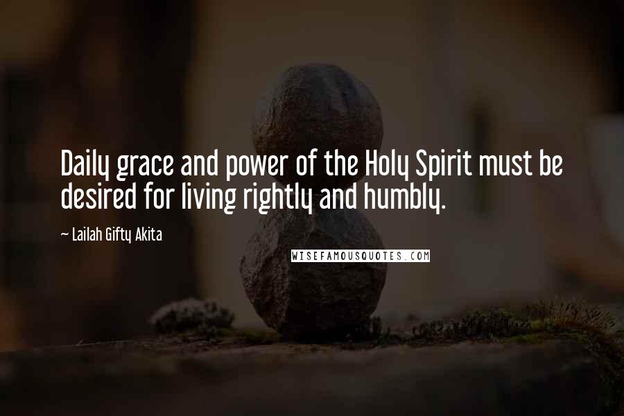 Lailah Gifty Akita Quotes: Daily grace and power of the Holy Spirit must be desired for living rightly and humbly.