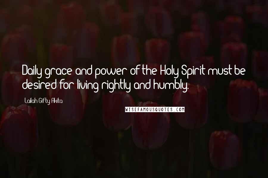 Lailah Gifty Akita Quotes: Daily grace and power of the Holy Spirit must be desired for living rightly and humbly.