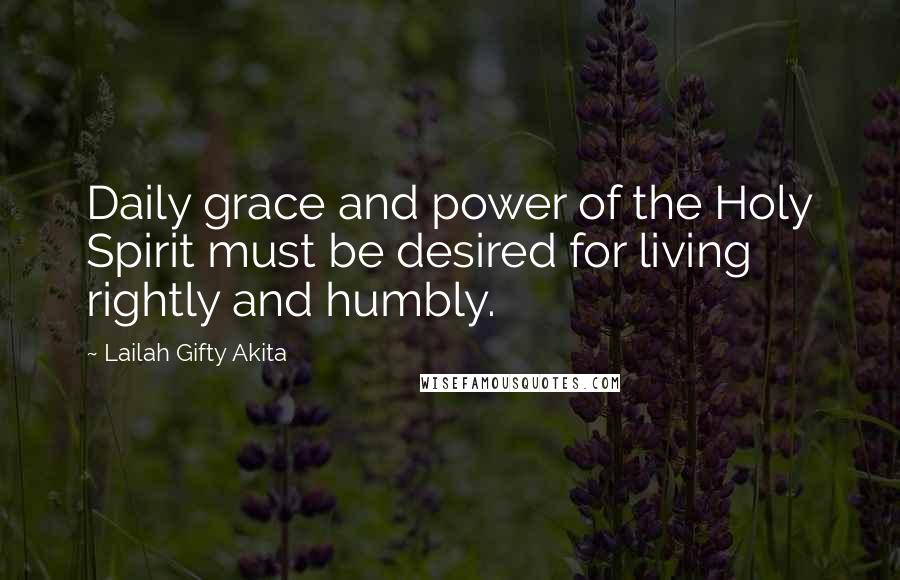 Lailah Gifty Akita Quotes: Daily grace and power of the Holy Spirit must be desired for living rightly and humbly.