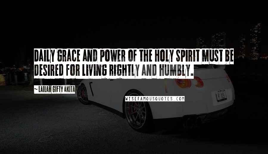 Lailah Gifty Akita Quotes: Daily grace and power of the Holy Spirit must be desired for living rightly and humbly.