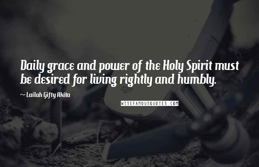 Lailah Gifty Akita Quotes: Daily grace and power of the Holy Spirit must be desired for living rightly and humbly.