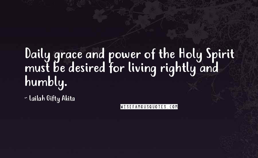 Lailah Gifty Akita Quotes: Daily grace and power of the Holy Spirit must be desired for living rightly and humbly.