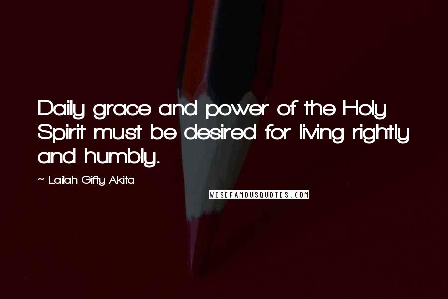 Lailah Gifty Akita Quotes: Daily grace and power of the Holy Spirit must be desired for living rightly and humbly.