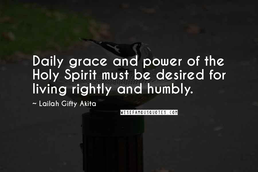 Lailah Gifty Akita Quotes: Daily grace and power of the Holy Spirit must be desired for living rightly and humbly.