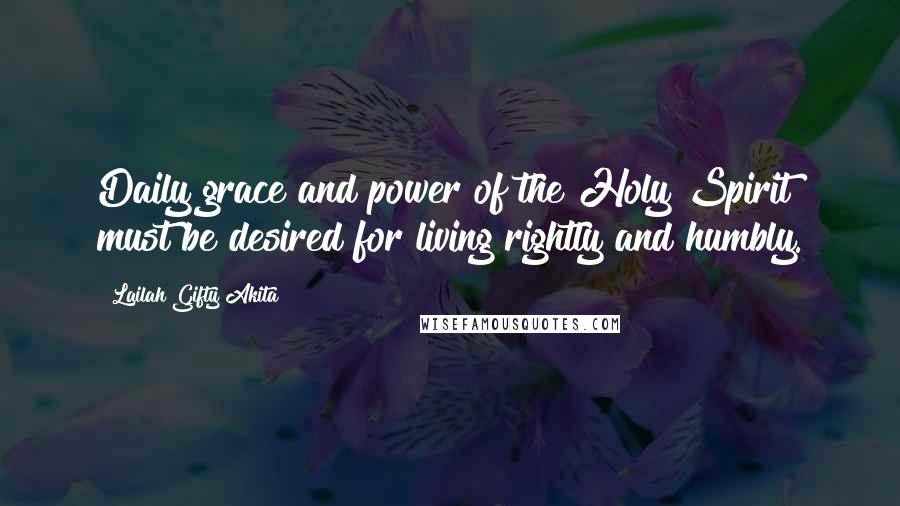 Lailah Gifty Akita Quotes: Daily grace and power of the Holy Spirit must be desired for living rightly and humbly.