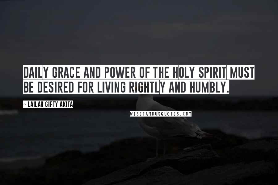 Lailah Gifty Akita Quotes: Daily grace and power of the Holy Spirit must be desired for living rightly and humbly.