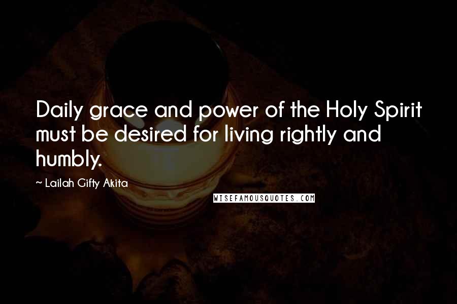 Lailah Gifty Akita Quotes: Daily grace and power of the Holy Spirit must be desired for living rightly and humbly.