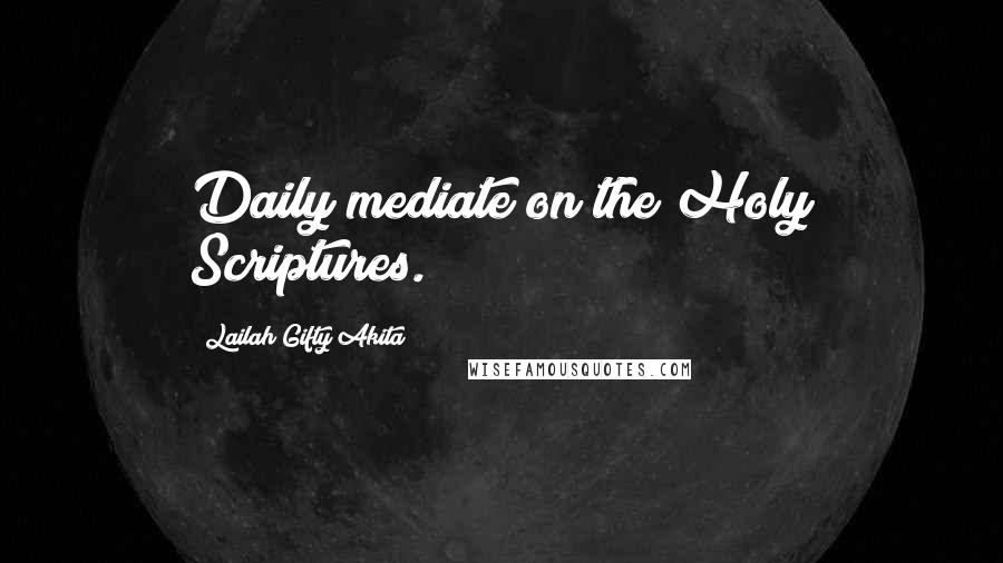 Lailah Gifty Akita Quotes: Daily mediate on the Holy Scriptures.