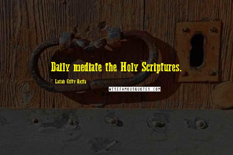 Lailah Gifty Akita Quotes: Daily mediate the Holy Scriptures.