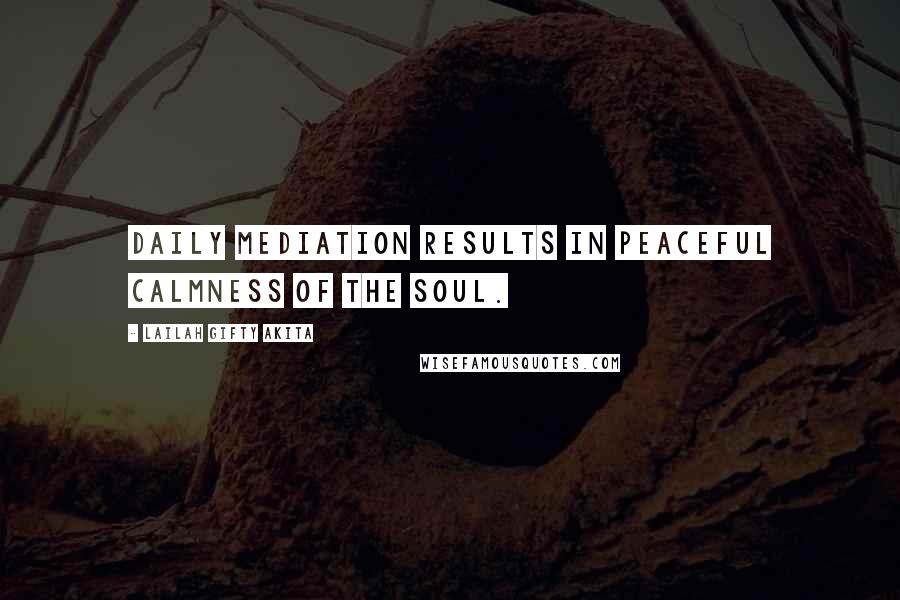 Lailah Gifty Akita Quotes: Daily mediation results in peaceful calmness of the soul.