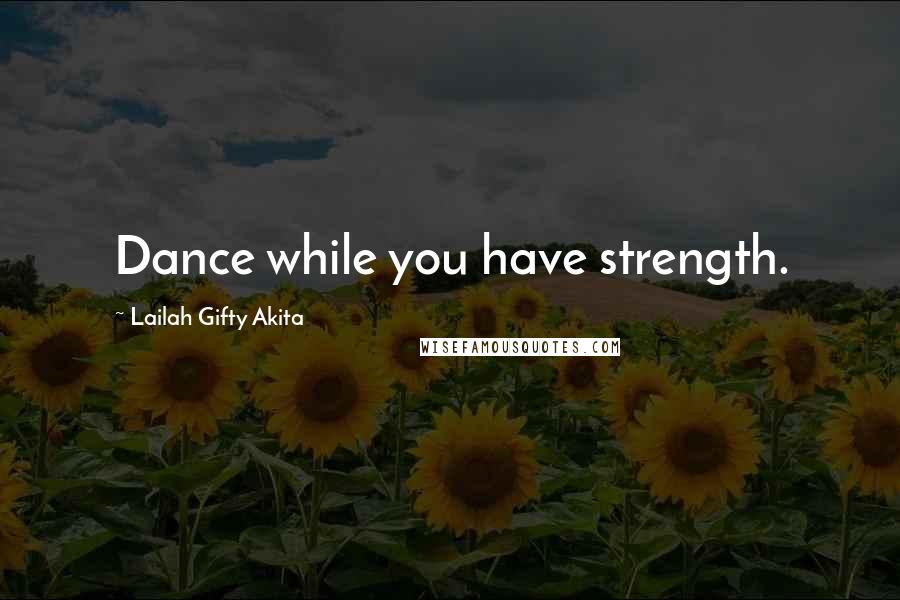 Lailah Gifty Akita Quotes: Dance while you have strength.