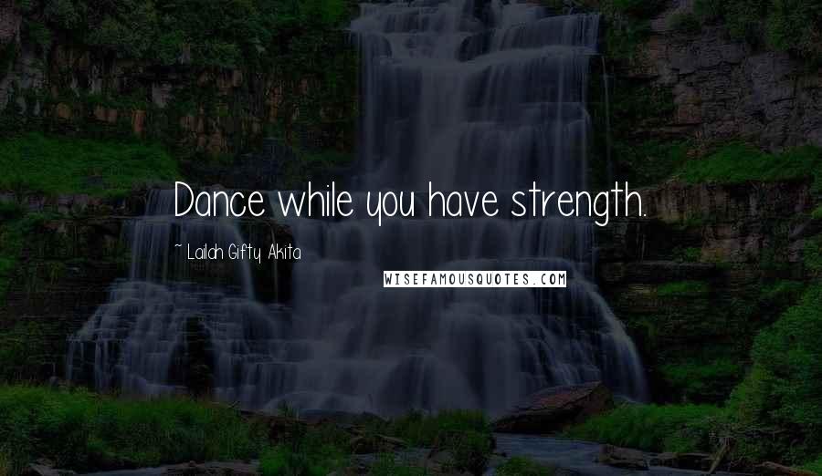 Lailah Gifty Akita Quotes: Dance while you have strength.