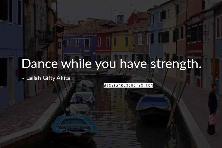 Lailah Gifty Akita Quotes: Dance while you have strength.