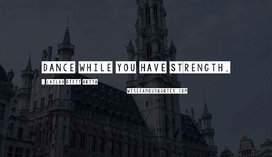 Lailah Gifty Akita Quotes: Dance while you have strength.