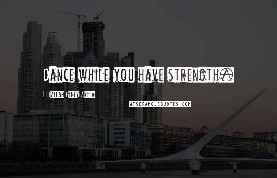 Lailah Gifty Akita Quotes: Dance while you have strength.