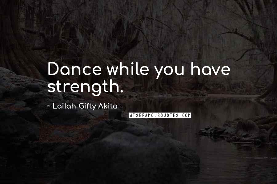 Lailah Gifty Akita Quotes: Dance while you have strength.