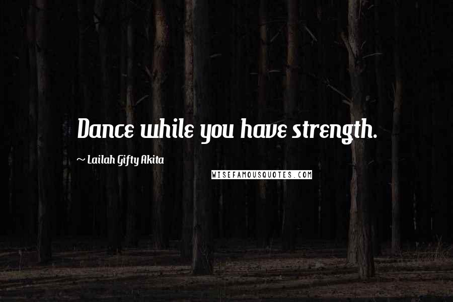 Lailah Gifty Akita Quotes: Dance while you have strength.