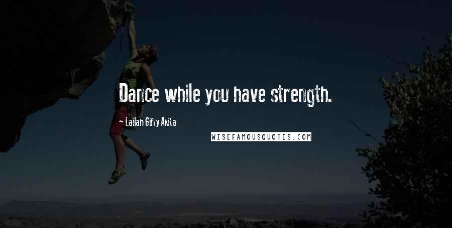 Lailah Gifty Akita Quotes: Dance while you have strength.