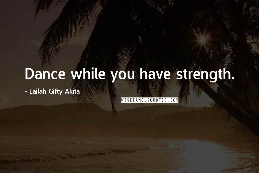 Lailah Gifty Akita Quotes: Dance while you have strength.