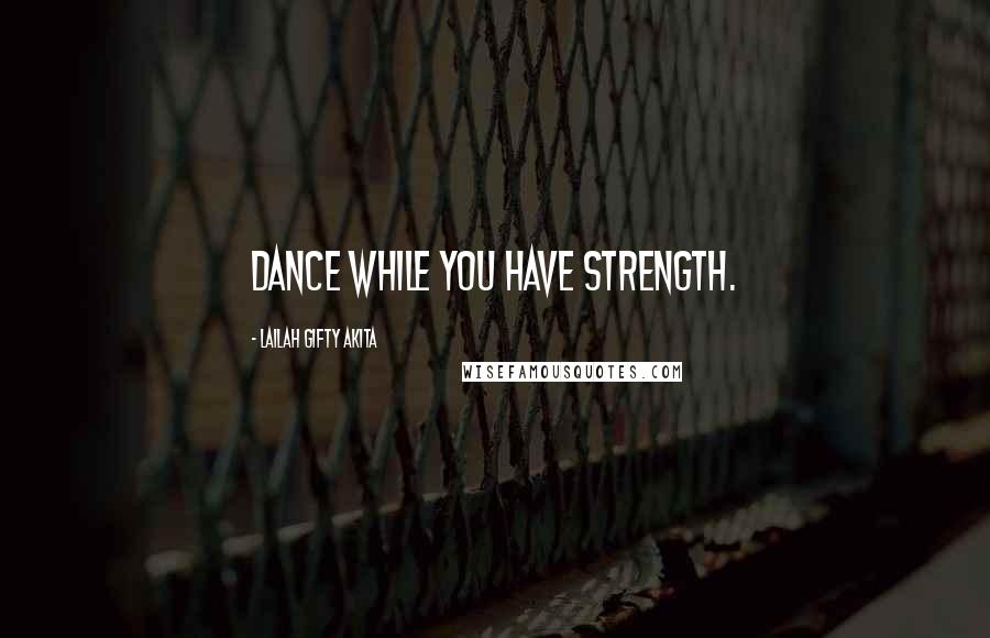 Lailah Gifty Akita Quotes: Dance while you have strength.