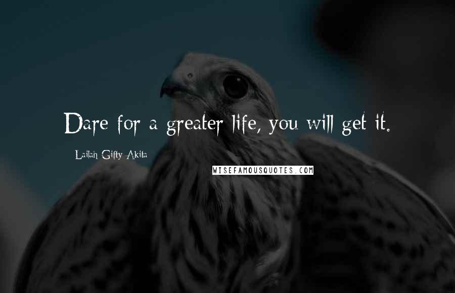 Lailah Gifty Akita Quotes: Dare for a greater life, you will get it.