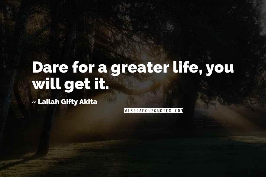 Lailah Gifty Akita Quotes: Dare for a greater life, you will get it.
