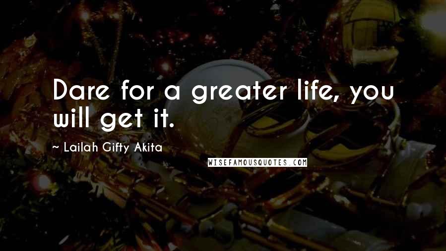 Lailah Gifty Akita Quotes: Dare for a greater life, you will get it.