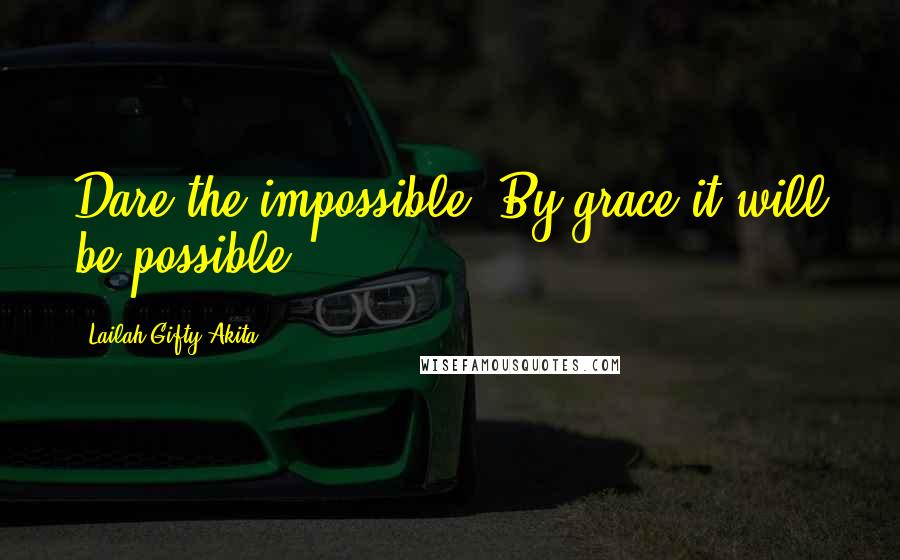 Lailah Gifty Akita Quotes: Dare the impossible. By grace it will be possible.