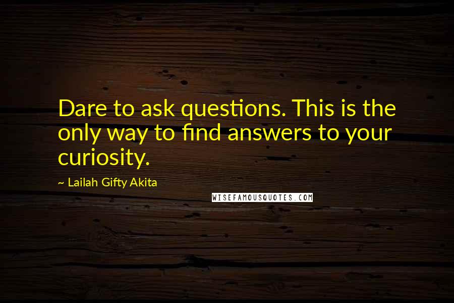 Lailah Gifty Akita Quotes: Dare to ask questions. This is the only way to find answers to your curiosity.