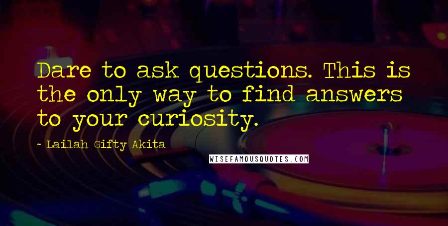 Lailah Gifty Akita Quotes: Dare to ask questions. This is the only way to find answers to your curiosity.