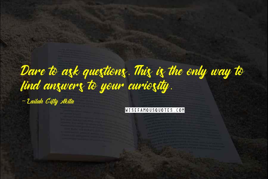 Lailah Gifty Akita Quotes: Dare to ask questions. This is the only way to find answers to your curiosity.