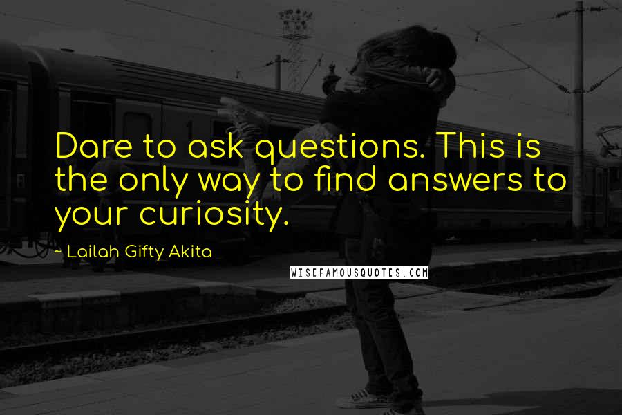 Lailah Gifty Akita Quotes: Dare to ask questions. This is the only way to find answers to your curiosity.